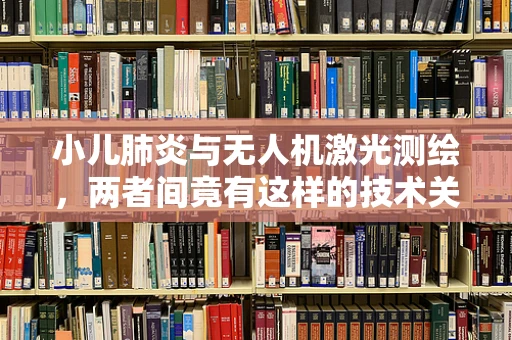 小儿肺炎与无人机激光测绘，两者间竟有这样的技术关联？