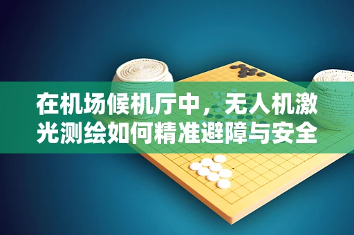 在机场候机厅中，无人机激光测绘如何精准避障与安全作业？