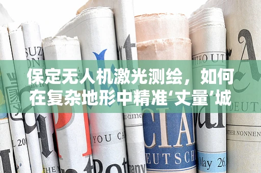 保定无人机激光测绘，如何在复杂地形中精准‘丈量’城市？