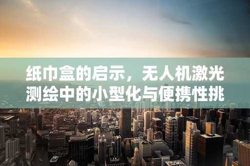 纸巾盒的启示，无人机激光测绘中的小型化与便携性挑战
