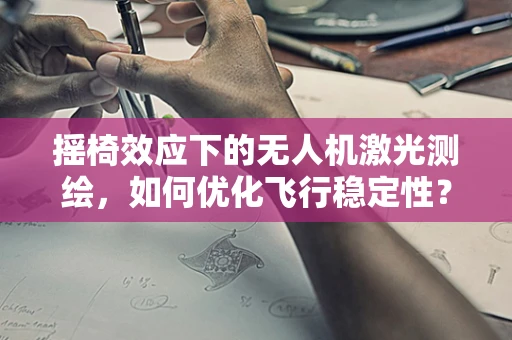 摇椅效应下的无人机激光测绘，如何优化飞行稳定性？