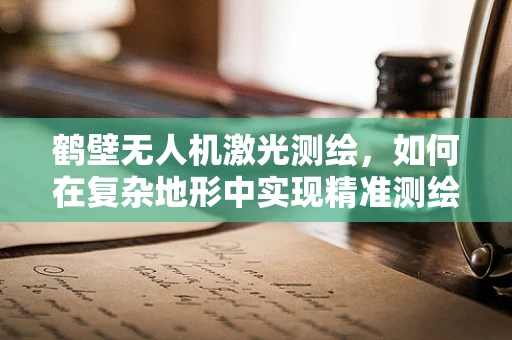 鹤壁无人机激光测绘，如何在复杂地形中实现精准测绘？