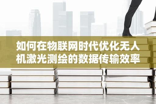 如何在物联网时代优化无人机激光测绘的数据传输效率？