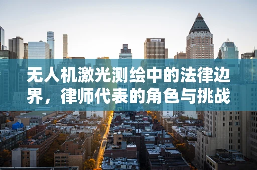 无人机激光测绘中的法律边界，律师代表的角色与挑战