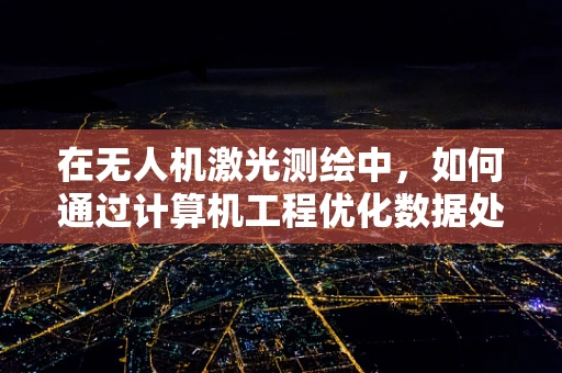 在无人机激光测绘中，如何通过计算机工程优化数据处理流程以提高测绘精度？