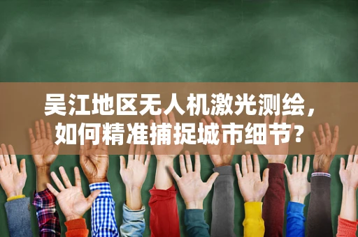 吴江地区无人机激光测绘，如何精准捕捉城市细节？