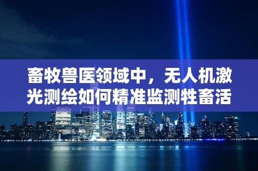 畜牧兽医领域中，无人机激光测绘如何精准监测牲畜活动区域？