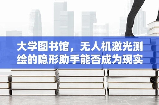 大学图书馆，无人机激光测绘的隐形助手能否成为现实？