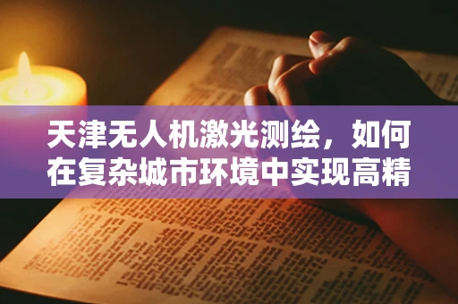 天津无人机激光测绘，如何在复杂城市环境中实现高精度测绘？