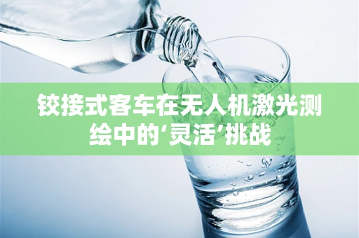铰接式客车在无人机激光测绘中的‘灵活’挑战
