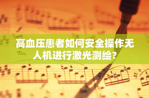 高血压患者如何安全操作无人机进行激光测绘？