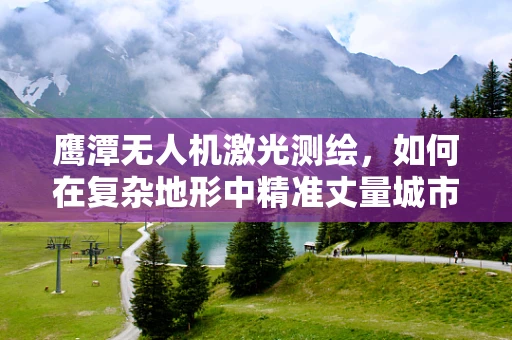 鹰潭无人机激光测绘，如何在复杂地形中精准丈量城市？