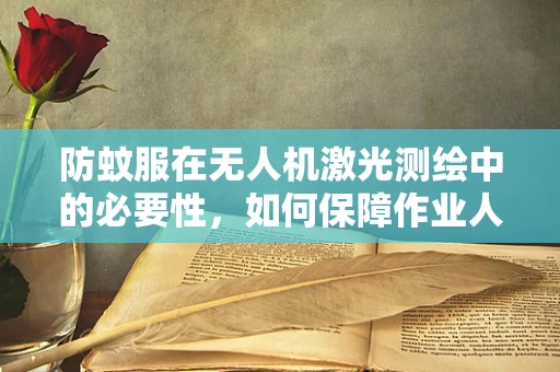 防蚊服在无人机激光测绘中的必要性，如何保障作业人员的安全？