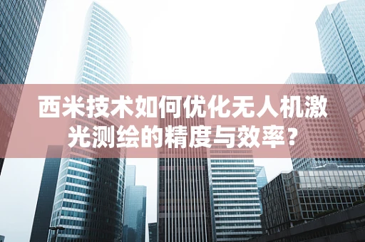 西米技术如何优化无人机激光测绘的精度与效率？