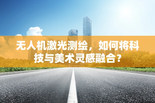 无人机激光测绘，如何将科技与美术灵感融合？
