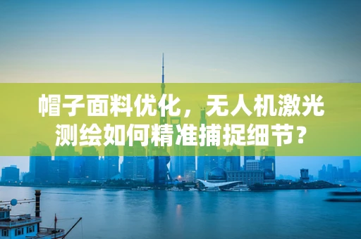 帽子面料优化，无人机激光测绘如何精准捕捉细节？