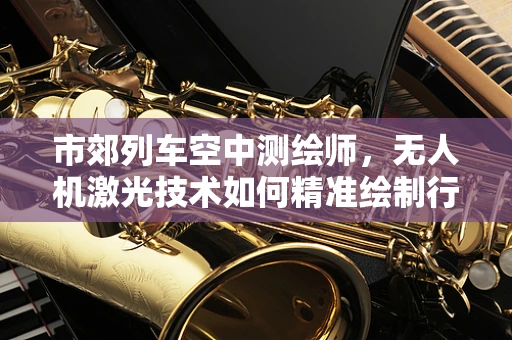 市郊列车空中测绘师，无人机激光技术如何精准绘制行驶路线？