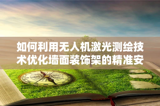 如何利用无人机激光测绘技术优化墙面装饰架的精准安装？