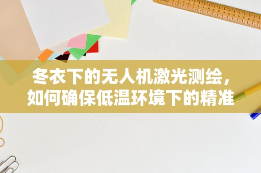 冬衣下的无人机激光测绘，如何确保低温环境下的精准作业？