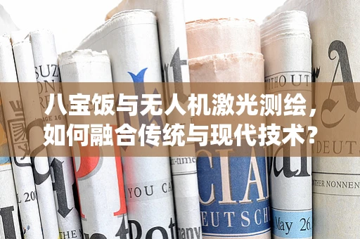八宝饭与无人机激光测绘，如何融合传统与现代技术？