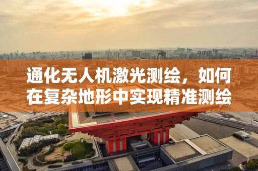 通化无人机激光测绘，如何在复杂地形中实现精准测绘？