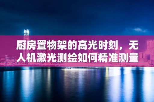 厨房置物架的高光时刻，无人机激光测绘如何精准测量？