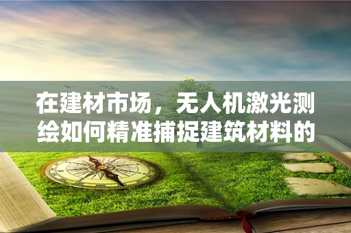 在建材市场，无人机激光测绘如何精准捕捉建筑材料的细节？