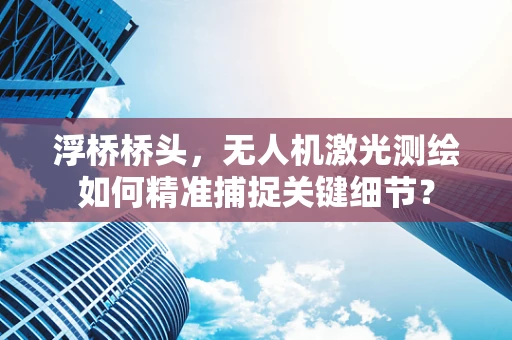 浮桥桥头，无人机激光测绘如何精准捕捉关键细节？