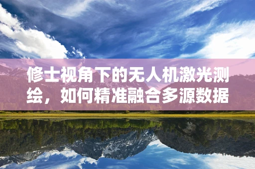 修士视角下的无人机激光测绘，如何精准融合多源数据提升测绘精度？