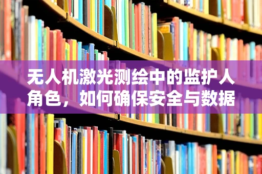 无人机激光测绘中的监护人角色，如何确保安全与数据准确？