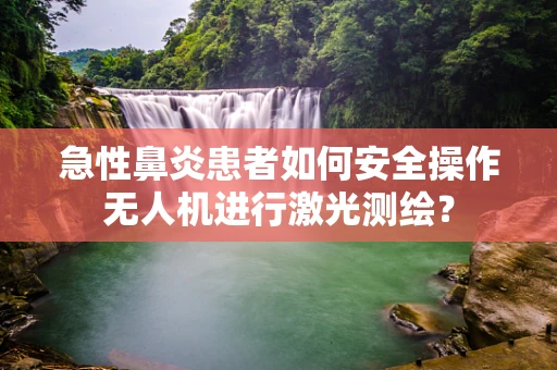 急性鼻炎患者如何安全操作无人机进行激光测绘？