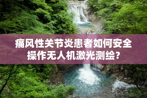 痛风性关节炎患者如何安全操作无人机激光测绘？