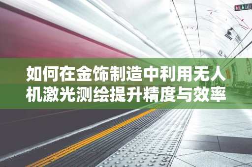 如何在金饰制造中利用无人机激光测绘提升精度与效率？