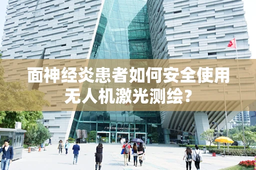 面神经炎患者如何安全使用无人机激光测绘？