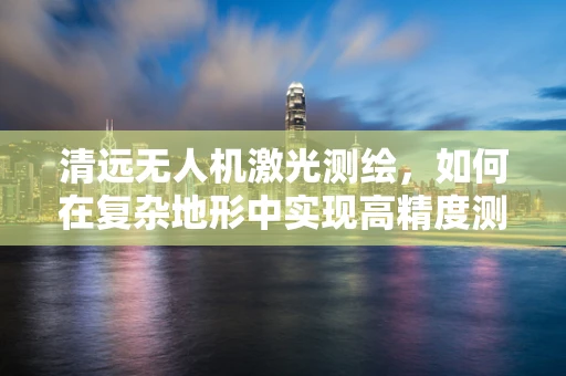 清远无人机激光测绘，如何在复杂地形中实现高精度测绘？