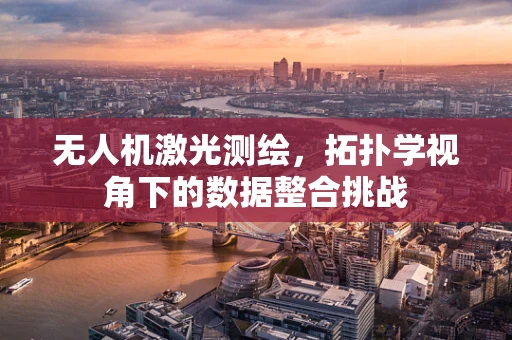 无人机激光测绘，拓扑学视角下的数据整合挑战