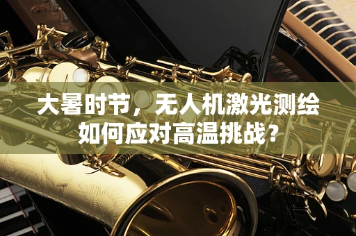 大暑时节，无人机激光测绘如何应对高温挑战？