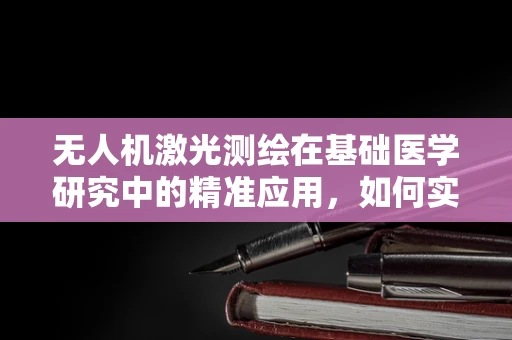 无人机激光测绘在基础医学研究中的精准应用，如何实现无创样本分析？