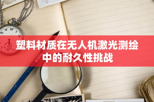 塑料材质在无人机激光测绘中的耐久性挑战