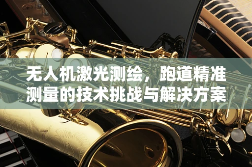 无人机激光测绘，跑道精准测量的技术挑战与解决方案