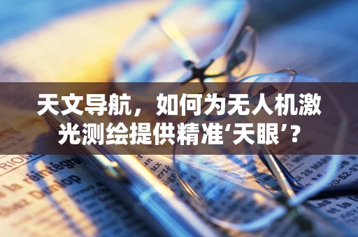 天文导航，如何为无人机激光测绘提供精准‘天眼’？