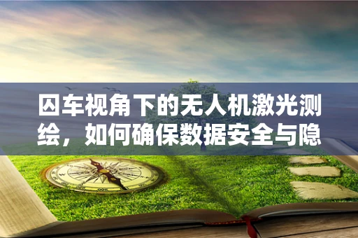 囚车视角下的无人机激光测绘，如何确保数据安全与隐私保护？