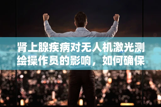 肾上腺疾病对无人机激光测绘操作员的影响，如何确保精准作业？