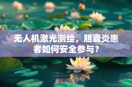 无人机激光测绘，胆囊炎患者如何安全参与？