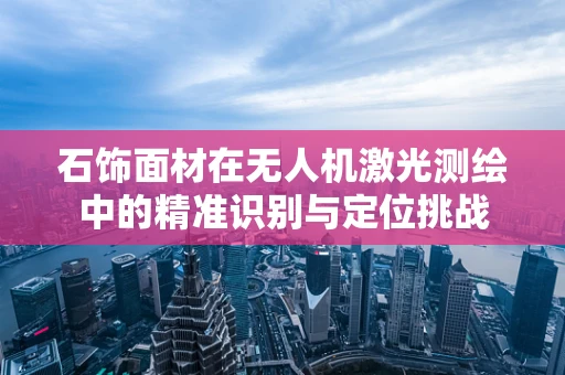 石饰面材在无人机激光测绘中的精准识别与定位挑战