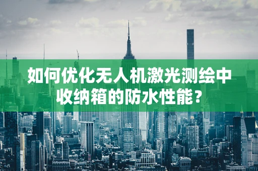 如何优化无人机激光测绘中收纳箱的防水性能？