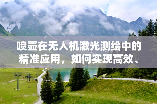 喷壶在无人机激光测绘中的精准应用，如何实现高效、均匀的喷洒？