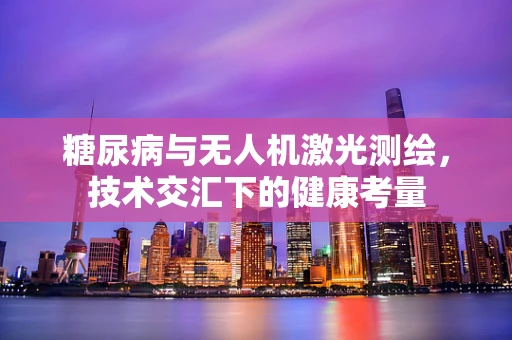 糖尿病与无人机激光测绘，技术交汇下的健康考量
