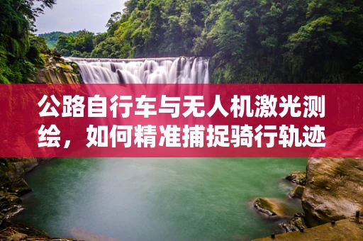 公路自行车与无人机激光测绘，如何精准捕捉骑行轨迹？