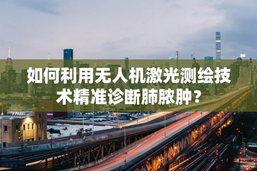 如何利用无人机激光测绘技术精准诊断肺脓肿？